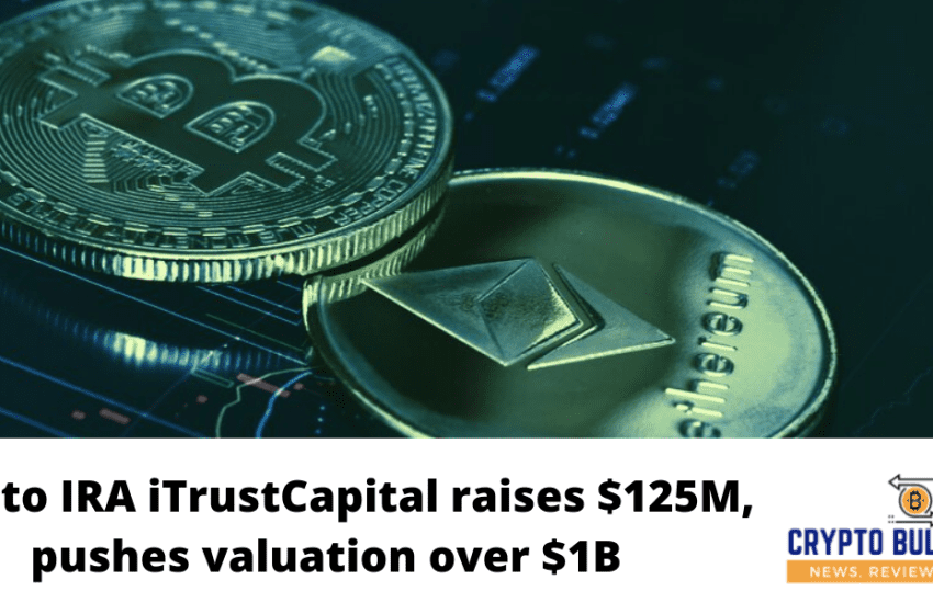  Crypto IRA iTrustCapital raises $125M, pushes valuation over $1B