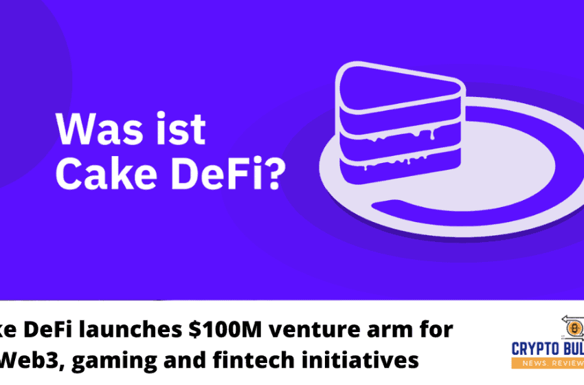  Cake DeFi launches $100M venture arm for Web3, gaming and fintech initiatives