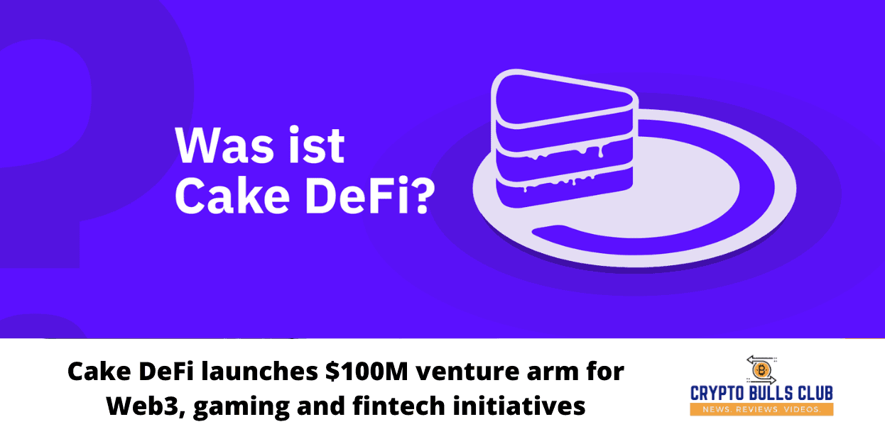 Cake DeFi launches $100M venture arm for Web3, gaming and fintech initiatives