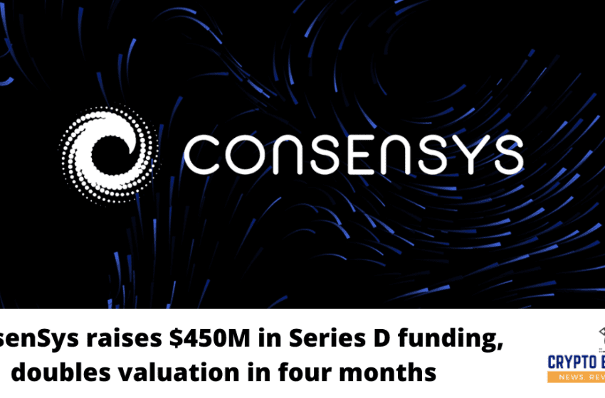  ConsenSys received $450 million in Series D funding, twice its valuation in 4 months