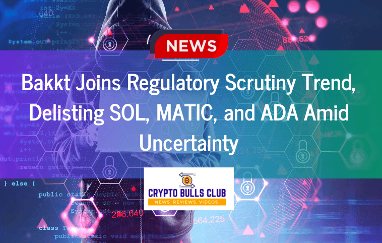 Bakkt Joins Regulatory Scrutiny Trend, Delisting SOL, MATIC, and ADA Amid Uncertainty - Crypto Bulls Club
